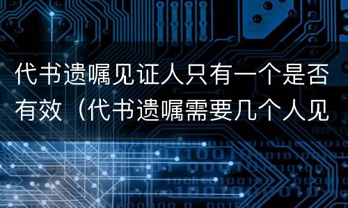 代书遗嘱见证人只有一个是否有效（代书遗嘱需要几个人见证）