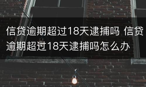 信贷逾期超过18天逮捕吗 信贷逾期超过18天逮捕吗怎么办