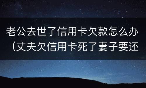 老公去世了信用卡欠款怎么办（丈夫欠信用卡死了妻子要还吗）