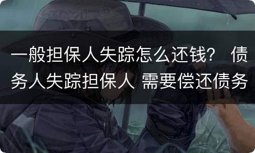 一般担保人失踪怎么还钱？ 债务人失踪担保人 需要偿还债务吗