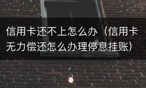 信用卡还不上怎么办（信用卡无力偿还怎么办理停息挂账）