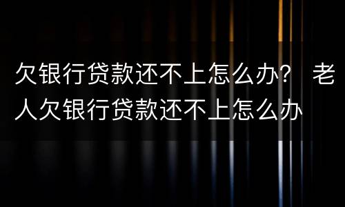 欠银行贷款还不上怎么办？ 老人欠银行贷款还不上怎么办