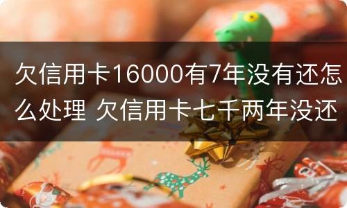 欠信用卡16000有7年没有还怎么处理 欠信用卡七千两年没还怎么办