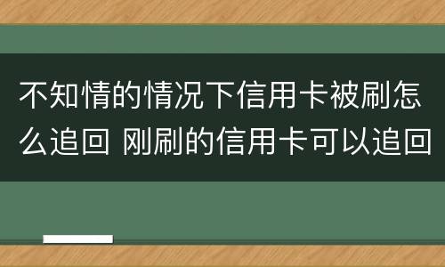 不知情的情况下信用卡被刷怎么追回 刚刷的信用卡可以追回吗