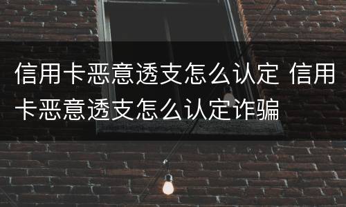 信用卡恶意透支怎么认定 信用卡恶意透支怎么认定诈骗