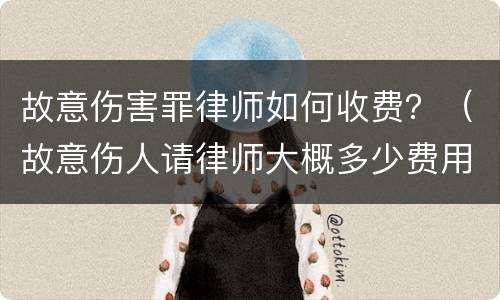 故意伤害罪律师如何收费？（故意伤人请律师大概多少费用）
