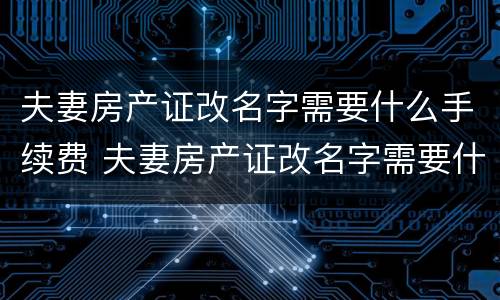 夫妻房产证改名字需要什么手续费 夫妻房产证改名字需要什么手续费和费用