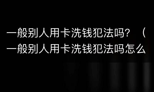 一般别人用卡洗钱犯法吗？（一般别人用卡洗钱犯法吗怎么处理）