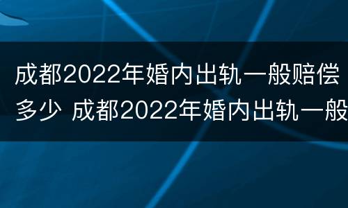 成都2022年婚内出轨一般赔偿多少 成都2022年婚内出轨一般赔偿多少钱