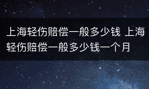 上海轻伤赔偿一般多少钱 上海轻伤赔偿一般多少钱一个月