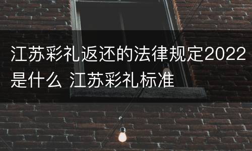 江苏彩礼返还的法律规定2022是什么 江苏彩礼标准
