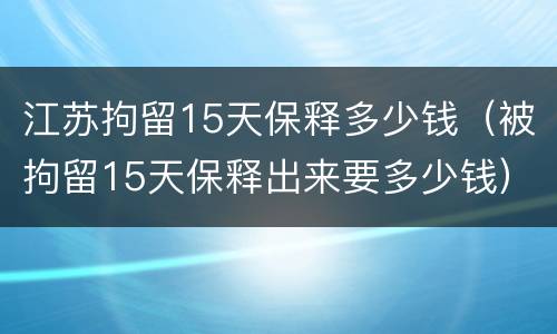 江苏拘留15天保释多少钱（被拘留15天保释出来要多少钱）