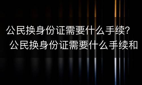 公民换身份证需要什么手续？ 公民换身份证需要什么手续和证件