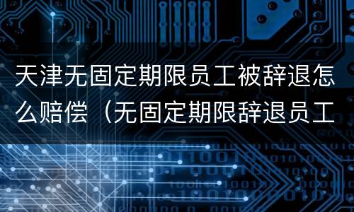 天津无固定期限员工被辞退怎么赔偿（无固定期限辞退员工补偿标准2020）