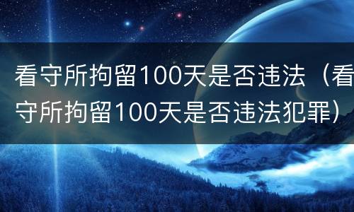 看守所拘留100天是否违法（看守所拘留100天是否违法犯罪）