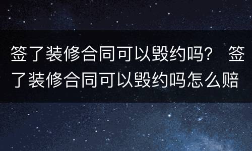 签了装修合同可以毁约吗？ 签了装修合同可以毁约吗怎么赔偿