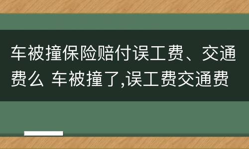 车被撞保险赔付误工费、交通费么 车被撞了,误工费交通费保险出吗?