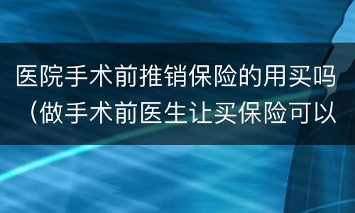 医院手术前推销保险的用买吗（做手术前医生让买保险可以退吗）