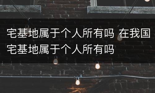 宅基地属于个人所有吗 在我国宅基地属于个人所有吗