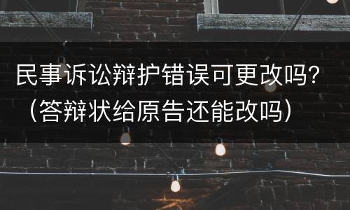 民事诉讼辩护错误可更改吗？（答辩状给原告还能改吗）