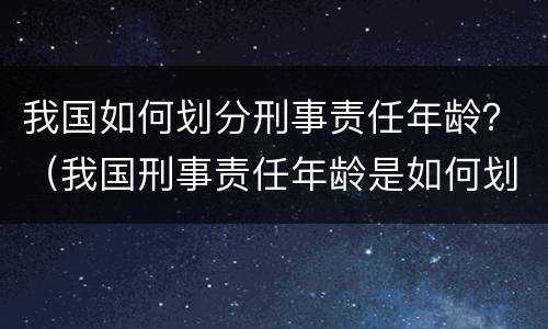 我国如何划分刑事责任年龄？（我国刑事责任年龄是如何划分的）
