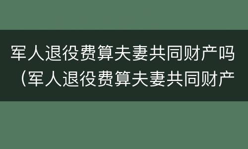 军人退役费算夫妻共同财产吗（军人退役费算夫妻共同财产吗怎么算）