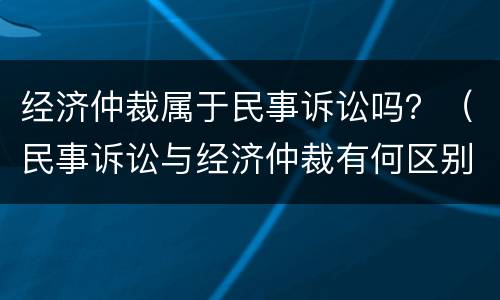 经济仲裁属于民事诉讼吗？（民事诉讼与经济仲裁有何区别）