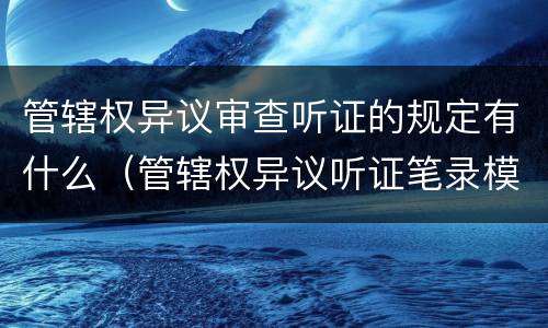 管辖权异议审查听证的规定有什么（管辖权异议听证笔录模板）