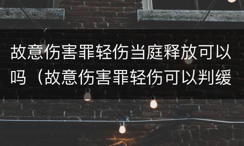 故意伤害罪轻伤当庭释放可以吗（故意伤害罪轻伤可以判缓刑吗）