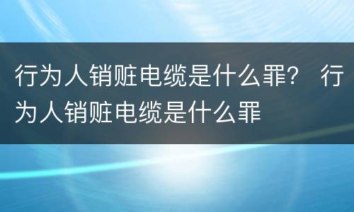 行为人销赃电缆是什么罪？ 行为人销赃电缆是什么罪