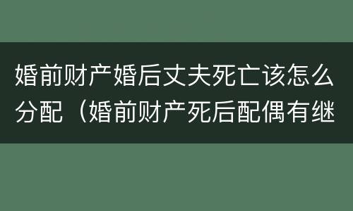 婚前财产婚后丈夫死亡该怎么分配（婚前财产死后配偶有继承权吗）