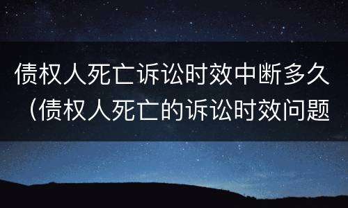 债权人死亡诉讼时效中断多久（债权人死亡的诉讼时效问题）