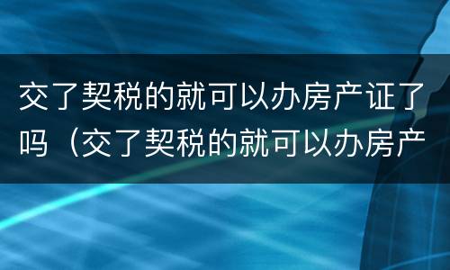 交了契税的就可以办房产证了吗（交了契税的就可以办房产证了吗现在）