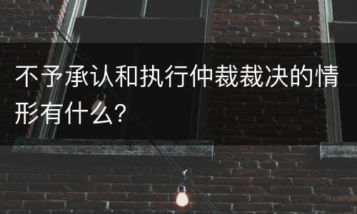 不予承认和执行仲裁裁决的情形有什么？