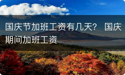 国庆节加班工资有几天？ 国庆期间加班工资