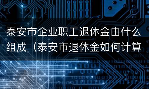 泰安市企业职工退休金由什么组成（泰安市退休金如何计算）