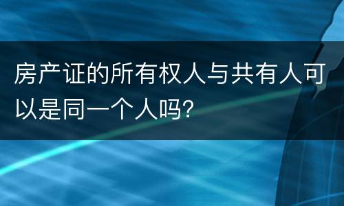 房产证的所有权人与共有人可以是同一个人吗？