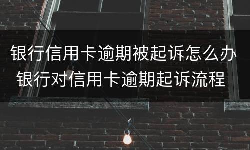 银行信用卡逾期被起诉怎么办 银行对信用卡逾期起诉流程