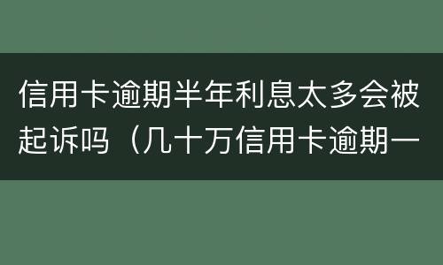 信用卡逾期半年利息太多会被起诉吗（几十万信用卡逾期一年被起诉后果会怎么样）