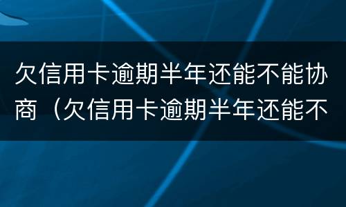 欠信用卡逾期半年还能不能协商（欠信用卡逾期半年还能不能协商延期）