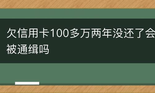 欠信用卡100多万两年没还了会被通缉吗