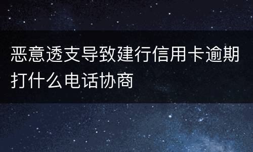 恶意透支导致建行信用卡逾期打什么电话协商