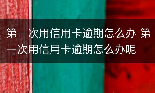 第一次用信用卡逾期怎么办 第一次用信用卡逾期怎么办呢