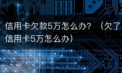 信用卡欠款5万怎么办？（欠了信用卡5万怎么办）