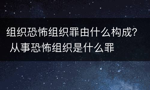 组织恐怖组织罪由什么构成？ 从事恐怖组织是什么罪
