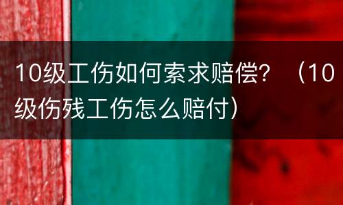 10级工伤如何索求赔偿？（10级伤残工伤怎么赔付）