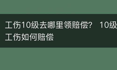 工伤10级去哪里领赔偿？ 10级工伤如何赔偿