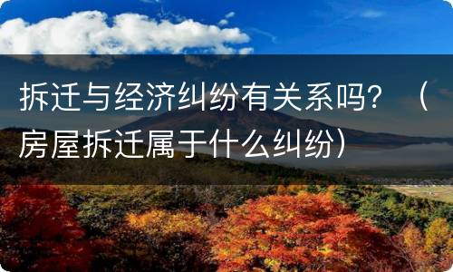 拆迁与经济纠纷有关系吗？（房屋拆迁属于什么纠纷）