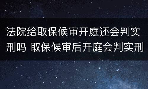 法院给取保候审开庭还会判实刑吗 取保候审后开庭会判实刑吗