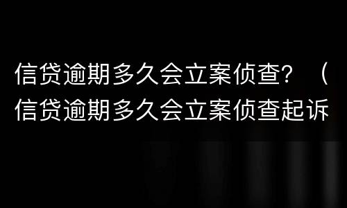信贷逾期多久会立案侦查？（信贷逾期多久会立案侦查起诉）